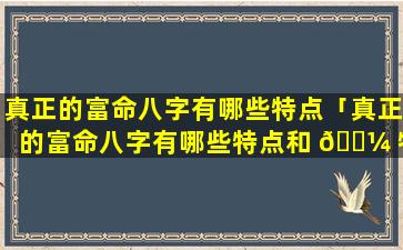 真正的富命八字有哪些特点「真正的富命八字有哪些特点和 🐼 特征」